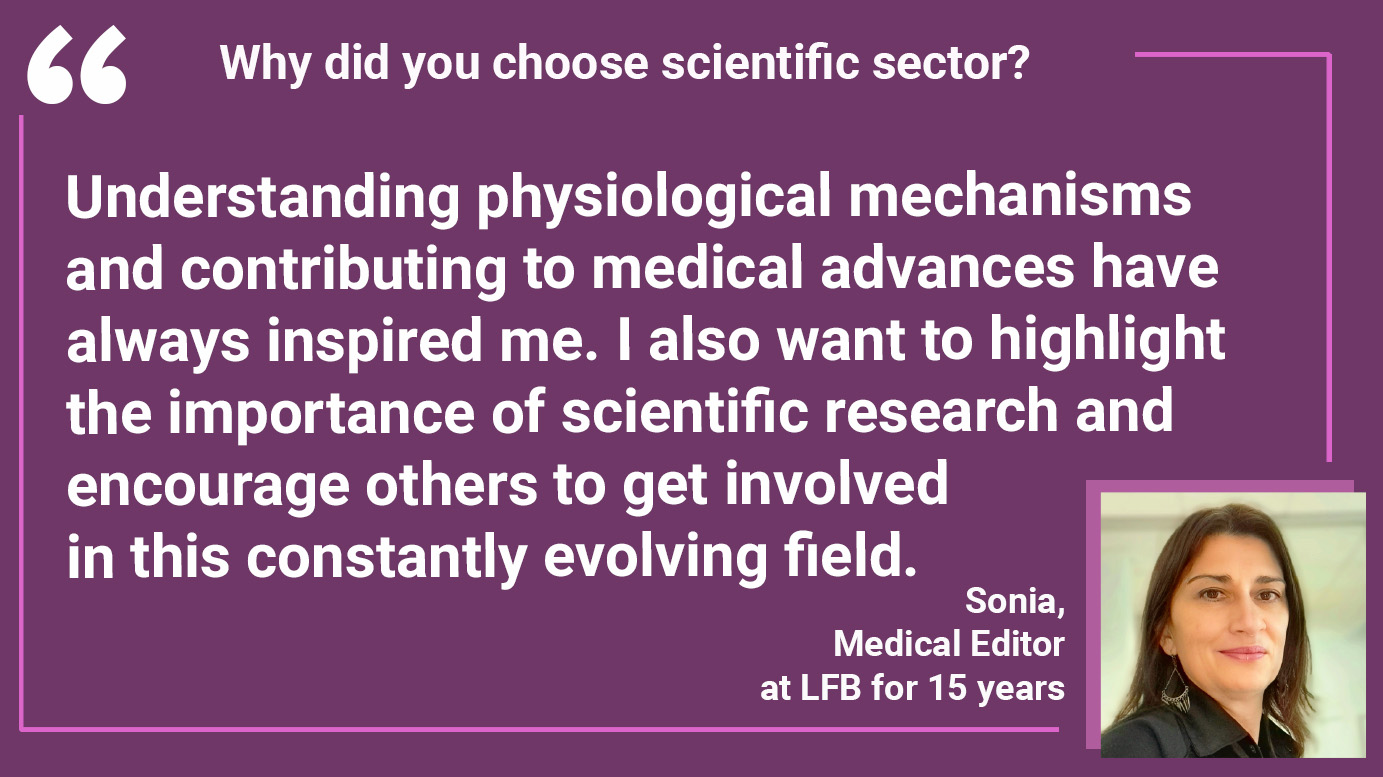 Why did you choose scientific sector? Sonia: "Understanding physiological mechanisms and contributing to medical advances have always inspired me. I also want to highlight the importance of scientific research and encourage others to get involved in this constantly evolving field."